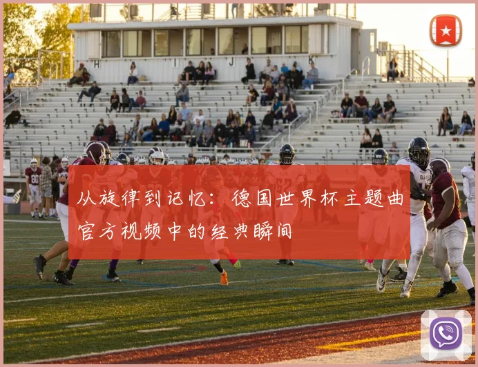 从旋律到记忆：德国世界杯主题曲官方视频中的经典瞬间