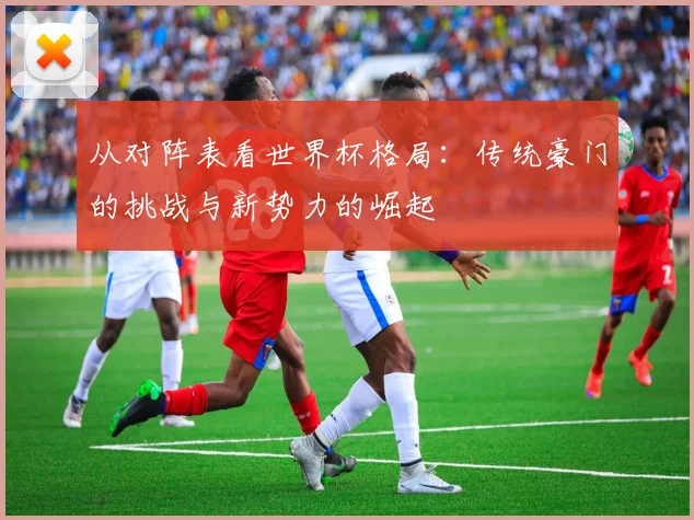 从对阵表看世界杯格局：传统豪门的挑战与新势力的崛起