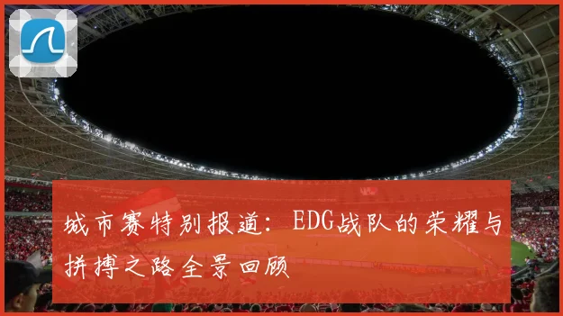 城市赛特别报道：EDG战队的荣耀与拼搏之路全景回顾