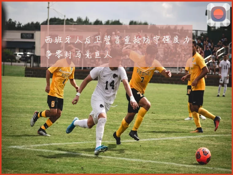 西班牙人后卫誓言重拾防守强度力争零封马竞巨人