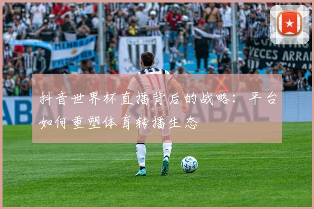 抖音世界杯直播背后的战略：平台如何重塑体育转播生态