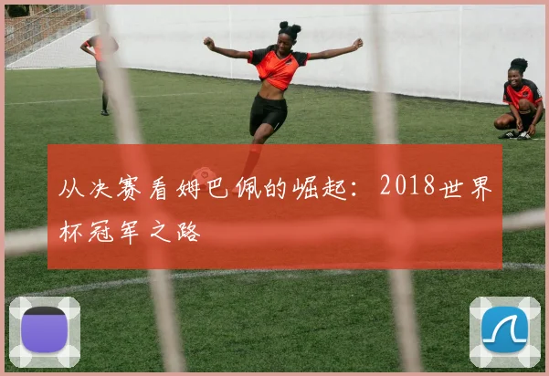 从决赛看姆巴佩的崛起：2018世界杯冠军之路